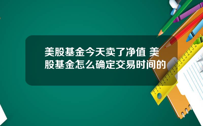 美股基金今天卖了净值 美股基金怎么确定交易时间的